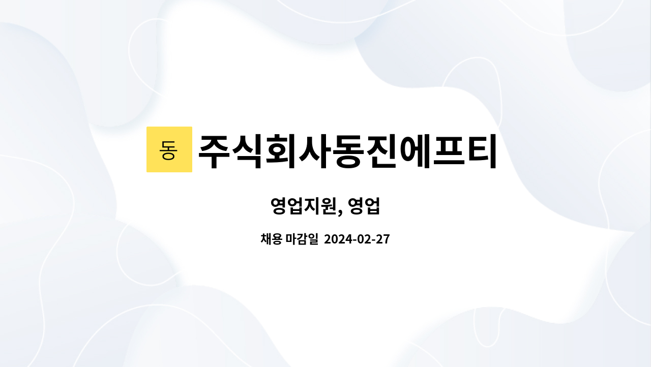 주식회사동진에프티 : 영업지원, 영업 | 더팀스 영업지원, 영업 by 주식회사동진에프티