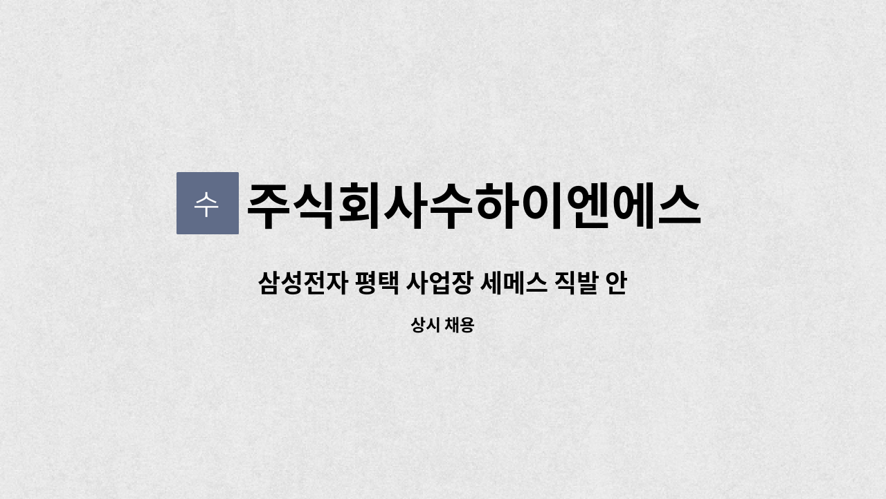 주식회사수하이엔에스 : 삼성전자 평택 사업장 세메스 직발 안전담당자 | 더팀스 삼성전자 평택 사업장 세메스 직발 안전담당자 by... 