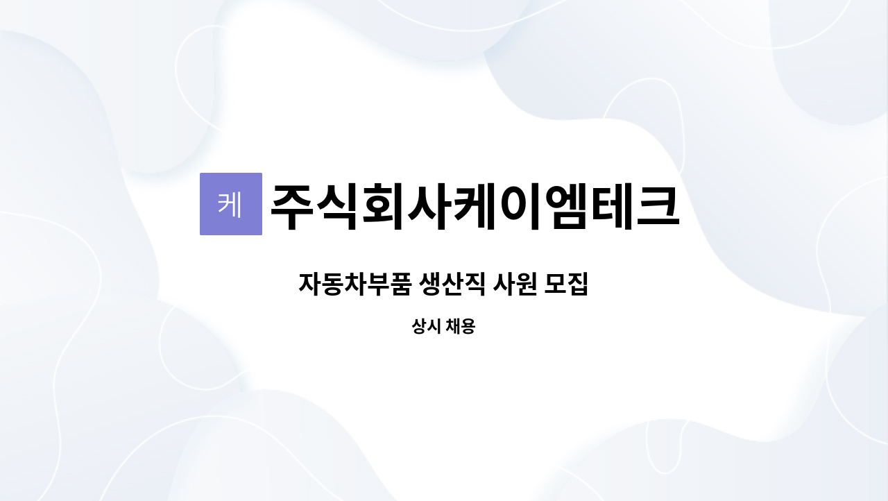 주식회사케이엠테크 : 자동차부품 생산직 사원 모집 | 더팀스 자동차부품 생산직 사원 모집 by 주식회사케이엠테크
