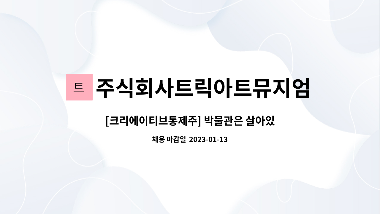 주식회사트릭아트뮤지엄 박물관은살아있다 : [크리에이티브통제주] 박물관은 살아있다 학예사 정규직 채용 | 더팀스 [크리에이티브통제주]... 