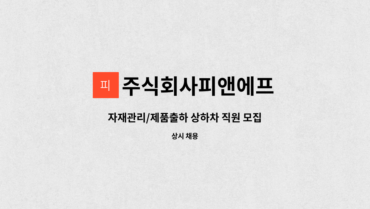주식회사피앤에프 : 자재관리/제품출하 상하차 직원 모집 | 더팀스 자재관리/제품출하 상하차 직원 모집 by 주식회사피앤에프