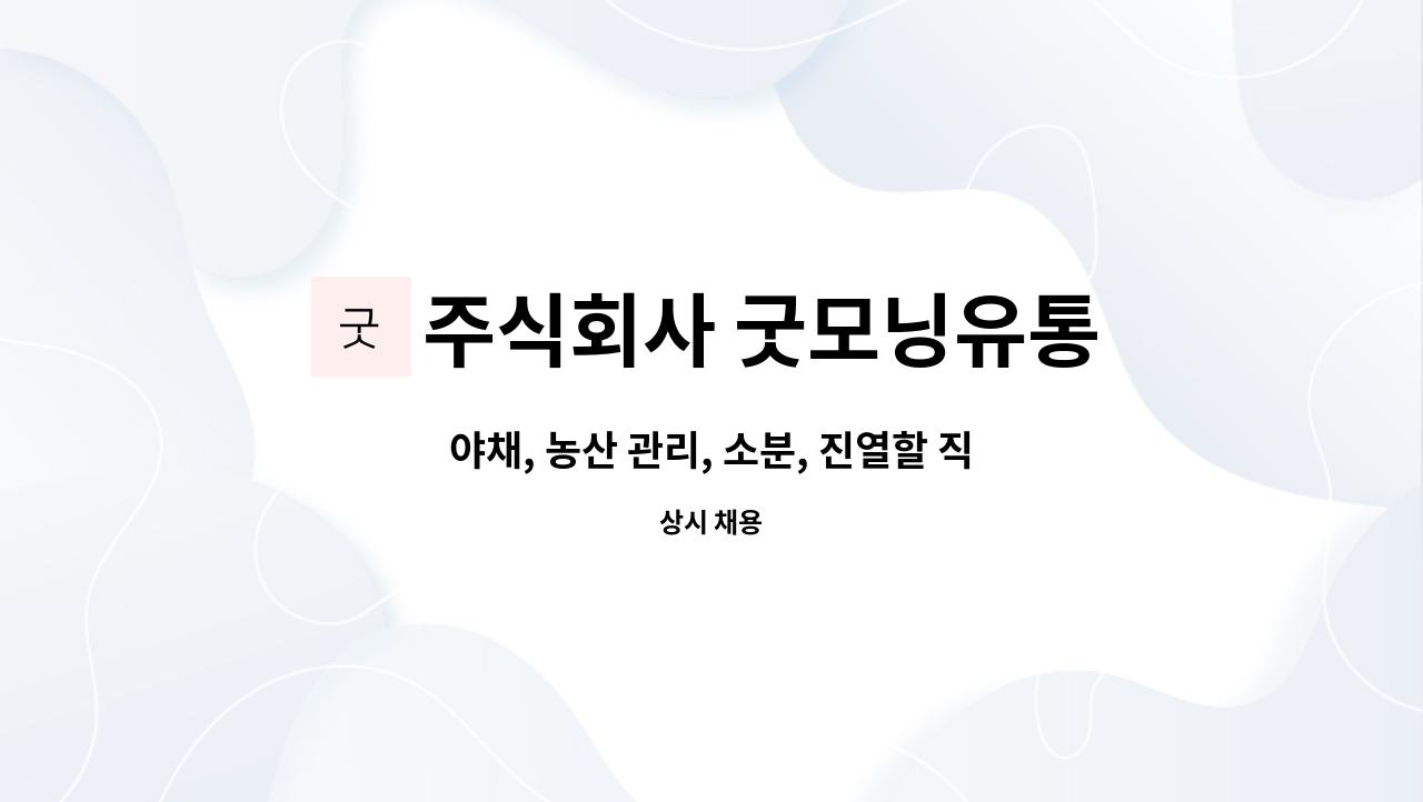 주식회사 굿모닝유통 : 야채, 농산 관리, 소분, 진열할 직원 구함 | 더팀스 야채, 농산 관리, 소분, 진열할 직원 구함 by 주식회사 굿모닝유통