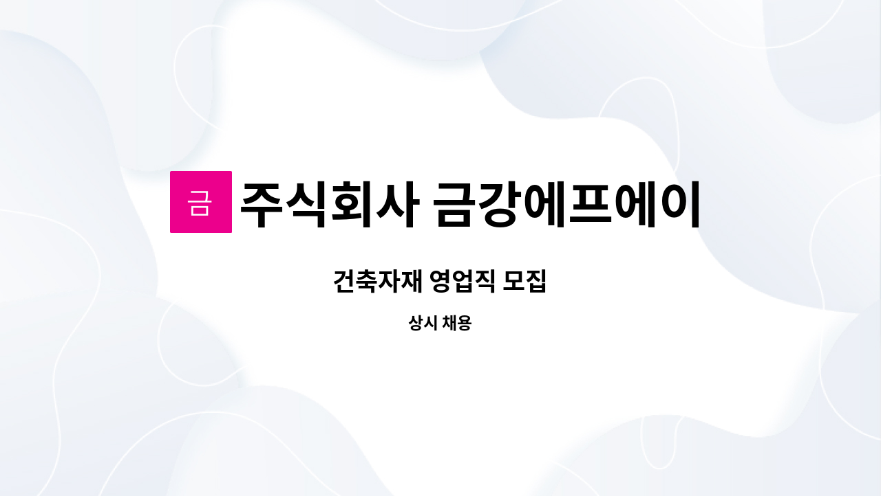 주식회사 금강에프에이씨 : 건축자재 영업직 모집 | 더팀스 건축자재 영업직 모집 by 주식회사 금강에프에이씨