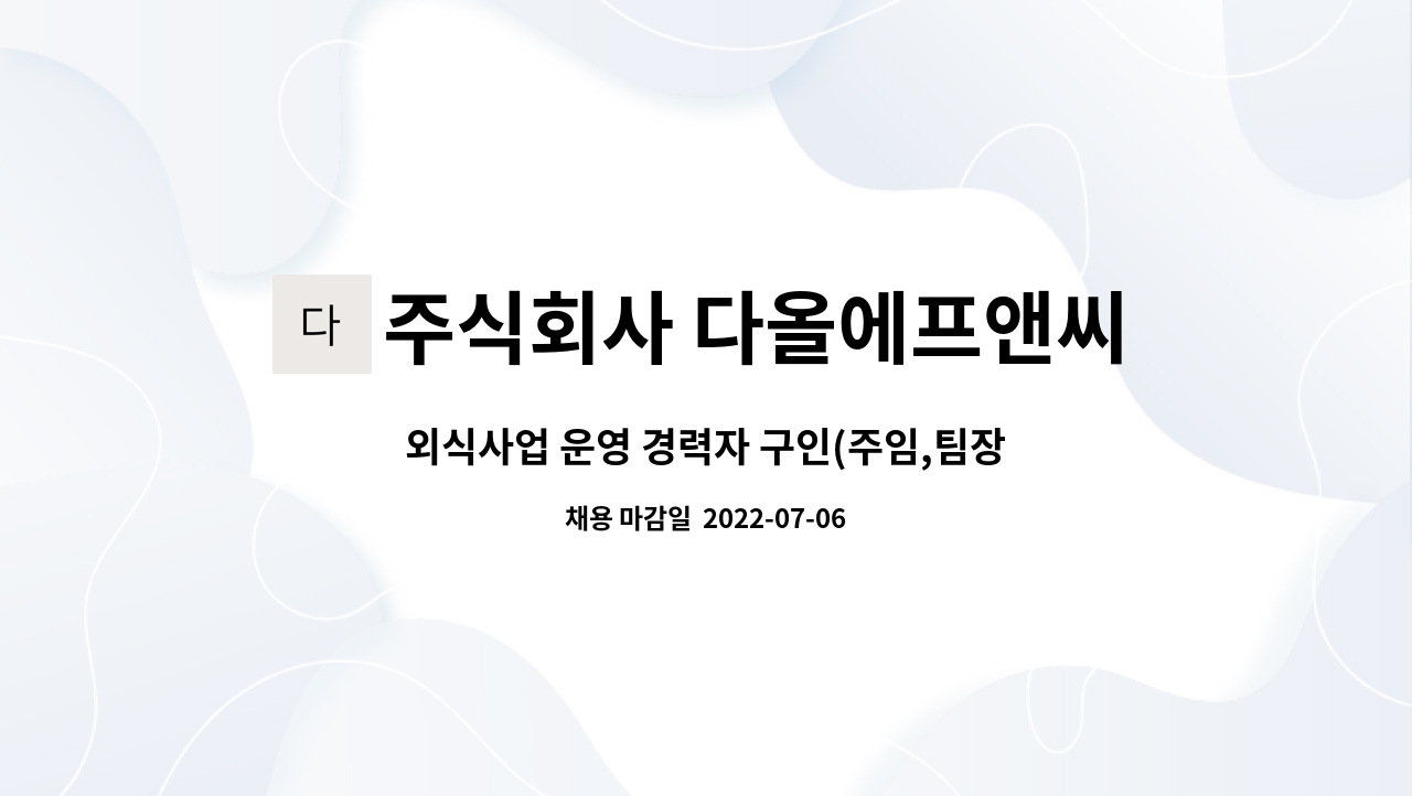 주식회사 다올에프앤씨 : 외식사업 운영 경력자 구인(주임,팀장급) | 더팀스 외식사업 운영 경력자 구인(주임,팀장급) by 주식회사 다올에프앤씨