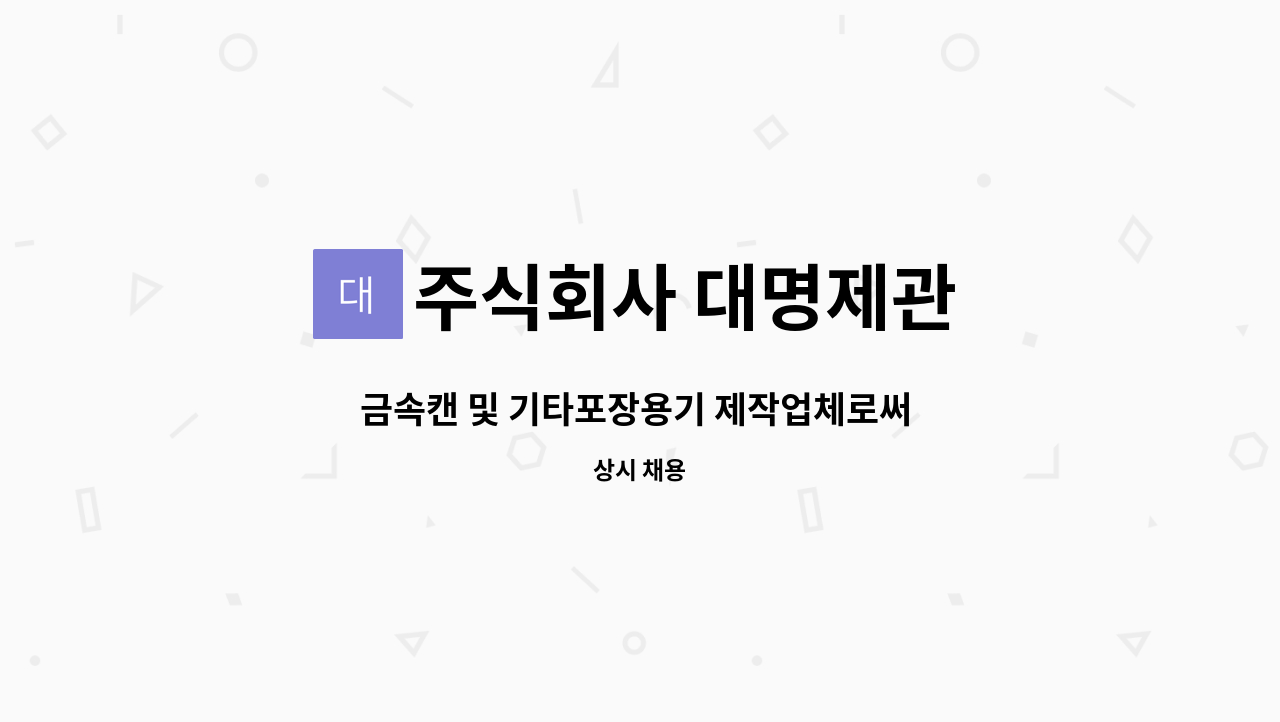 주식회사 대명제관 : 금속캔 및 기타포장용기 제작업체로써 참신한 인재를 모집합니다/ 단순업무 종사자 | 더팀스 금속캔 및 기타포장용기... 