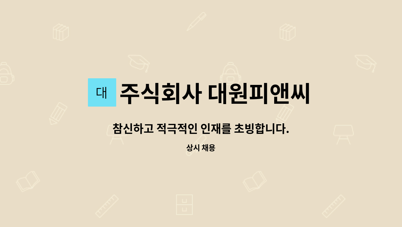주식회사 대원피앤씨 : 참신하고 적극적인 인재를 초빙합니다. | 더팀스 참신하고 적극적인 인재를 초빙합니다. by 주식회사 대원피앤씨