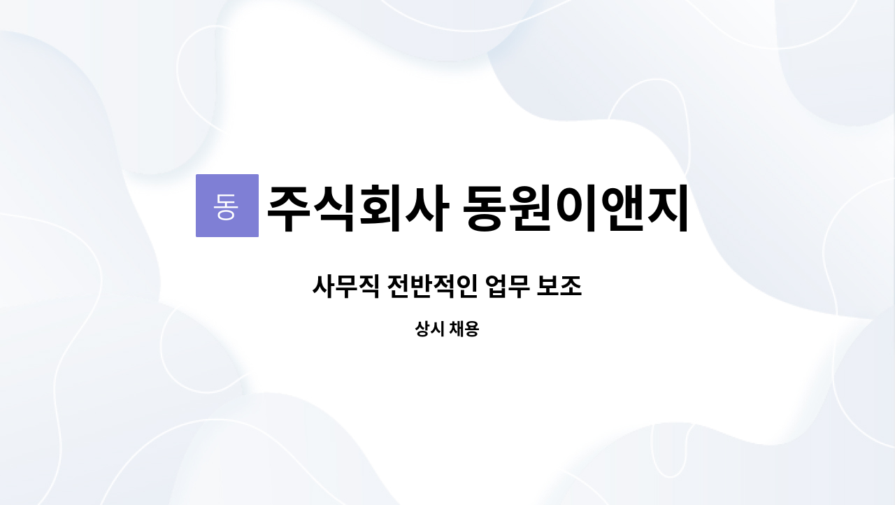 주식회사 동원이앤지 : 사무직 전반적인 업무 보조 | 더팀스 사무직 전반적인 업무 보조 by 주식회사 동원이앤지