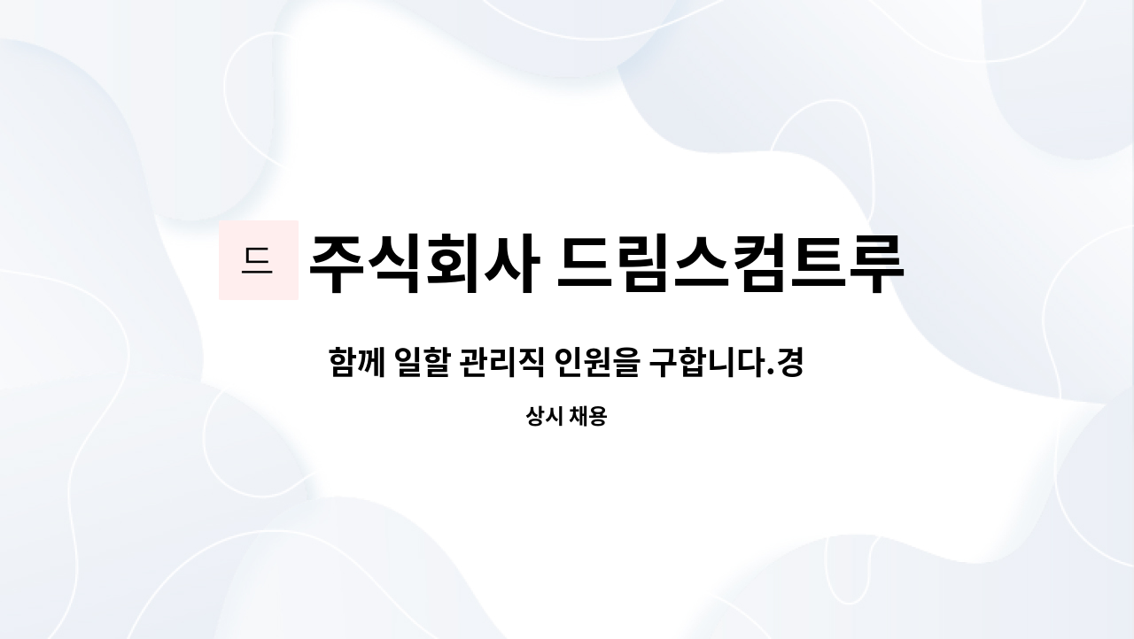 주식회사 드림스컴트루 : 함께 일할 관리직 인원을 구합니다.경기도 광주 수양리 | 더팀스 함께 일할 관리직 인원을 구합니다.경기도 광주 수양리... 