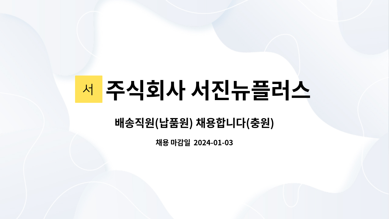 주식회사 서진뉴플러스 : 배송직원(납품원) 채용합니다(충원) | 더팀스 배송직원(납품원) 채용합니다(충원) by 주식회사 서진뉴플러스