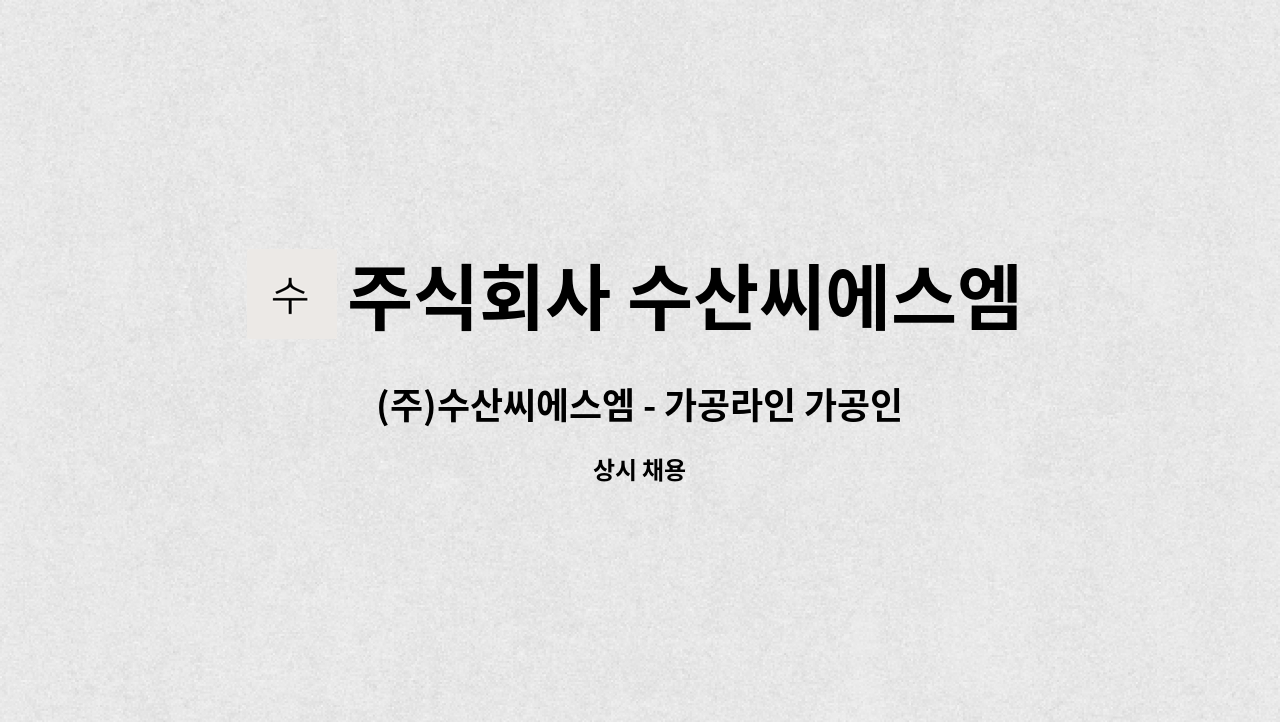 주식회사 수산씨에스엠 : (주)수산씨에스엠 - 가공라인 가공인력 채용 (정규직) | 더팀스 (주)수산씨에스엠 - 가공라인 가공인력 채용 (정규직) by... 
