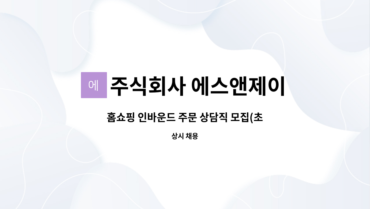 주식회사 에스앤제이 : 홈쇼핑 인바운드 주문 상담직 모집(초보자가능)... 홈쇼핑 인바운드 주문 상담직 모집(초보자가능) by 주식회사 에스앤제이