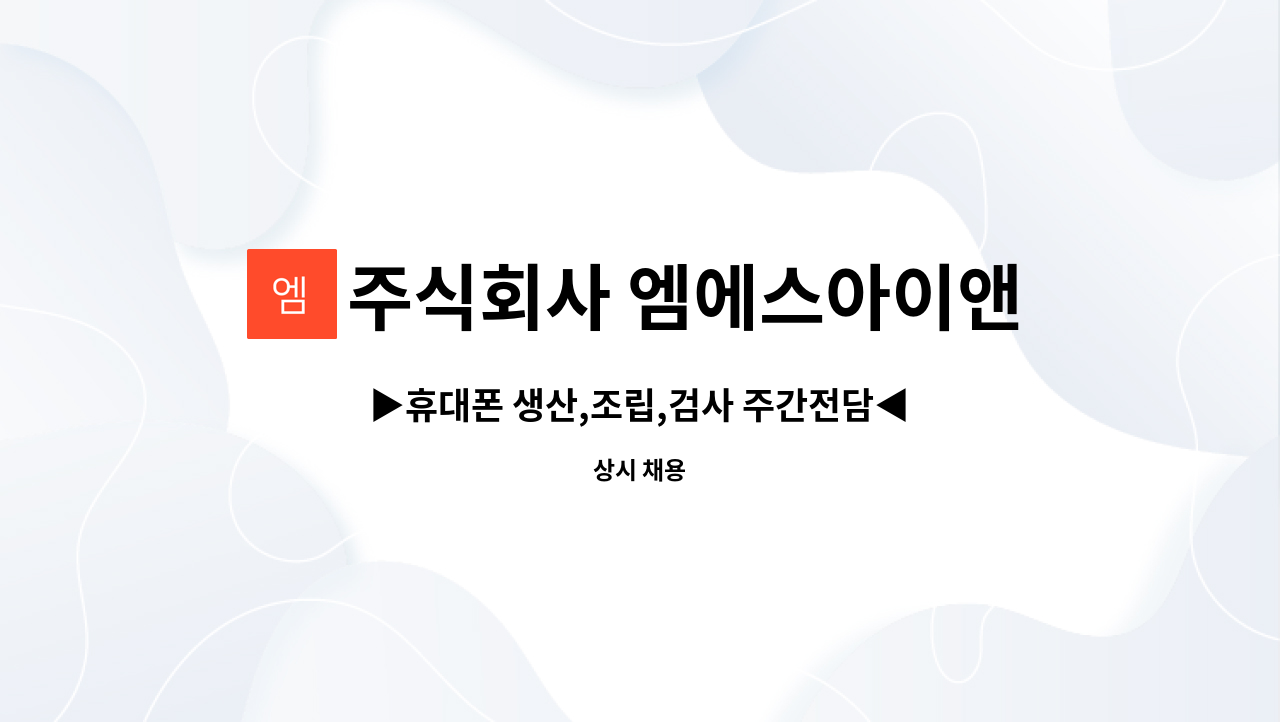 주식회사 엠에스아이앤씨 : ▶휴대폰 생산,조립,검사 주간전담◀ | 더팀스 ▶휴대폰 생산,조립,검사 주간전담◀ by 주식회사 엠에스아이앤씨