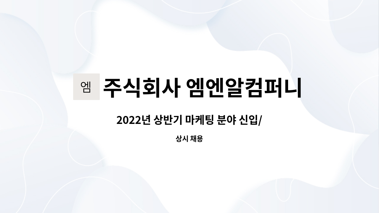 주식회사 엠엔알컴퍼니 : 2022년 상반기 마케팅 분야 신입/경력 모집 | 더팀스 2022년 상반기 마케팅 분야 신입/경력 모집 by 주식회사... 