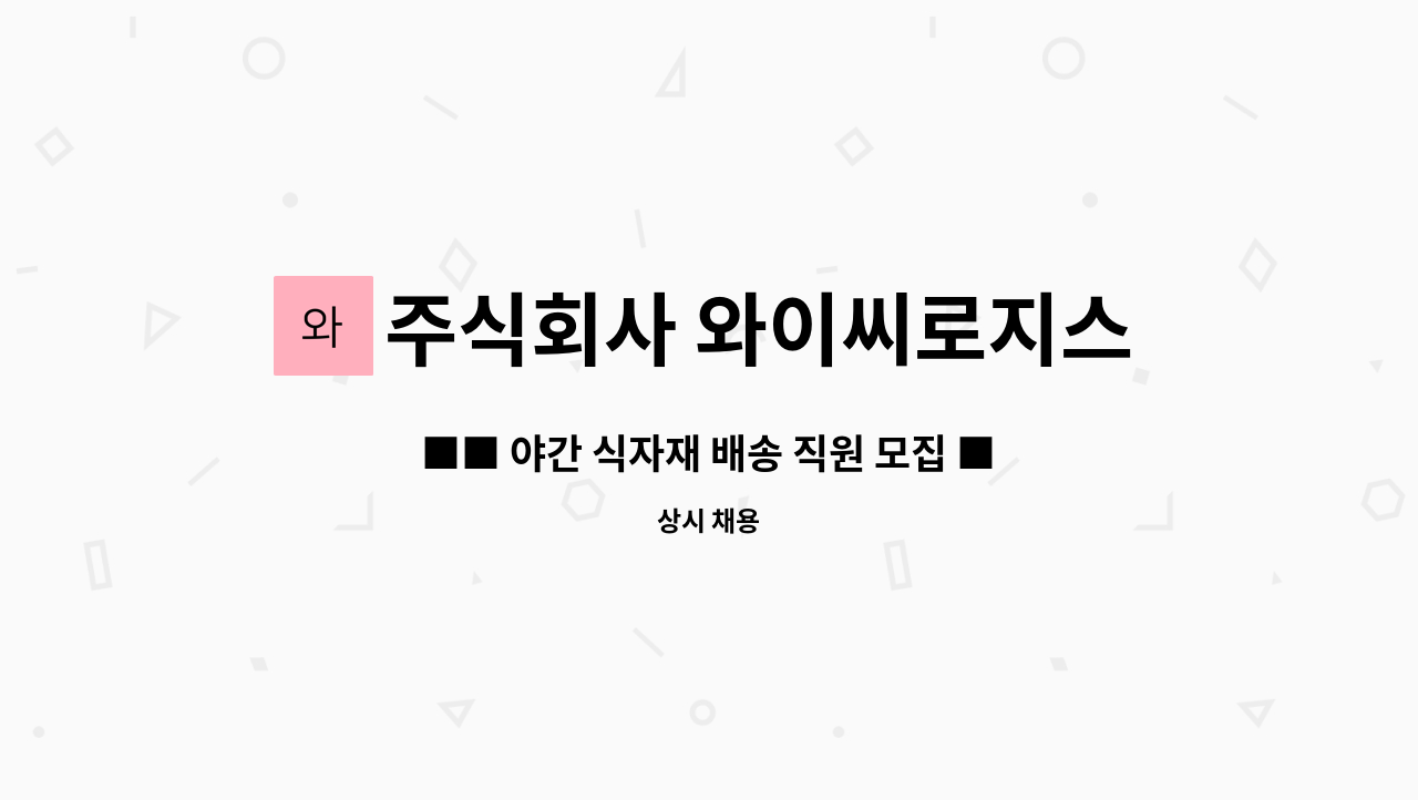 주식회사 와이씨로지스 : ■■ 야간 식자재 배송 직원 모집 ■■ | 더팀스 ■■ 야간 식자재 배송 직원 모집 ■■ by 주식회사 와이씨로지스