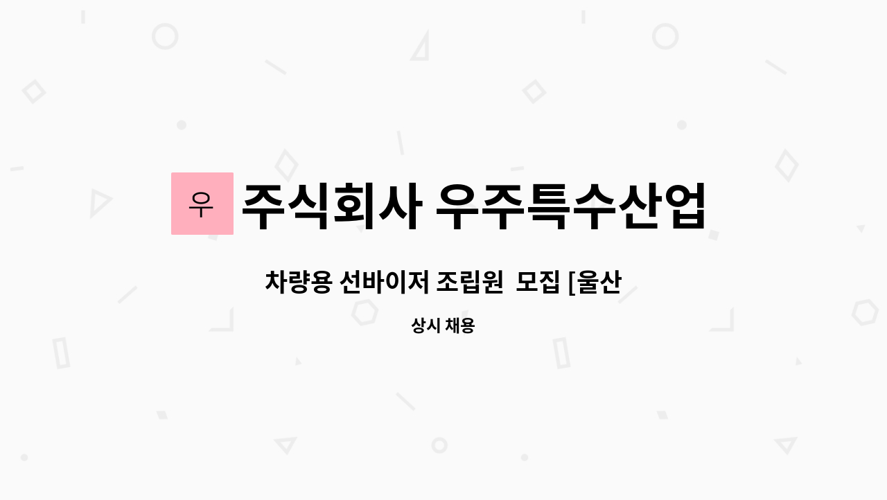 주식회사 우주특수산업 : 차량용 선바이저 조립원 모집... 선바이저 조립원  모집 [울산경제일자리진흥원 채용대행] by 주식회사 우주특수산업