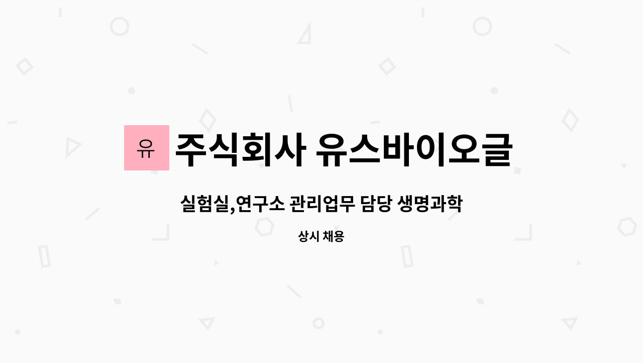 주식회사 유스바이오글로벌 : 실험실,연구소 관리업무 담당 생명과학연구원 모집 | 더팀스 실험실,연구소 관리업무 담당 생명과학연구원 모집 by... 