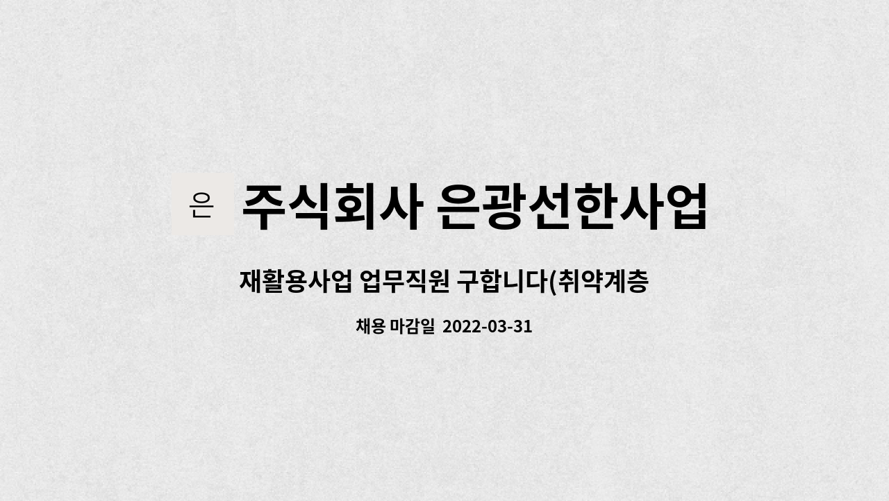 주식회사 은광선한사업회 : 재활용사업 업무직원 구합니다(취약계층... 업무직원 구합니다(취약계층 대상 구인) by 주식회사 은광선한사업회