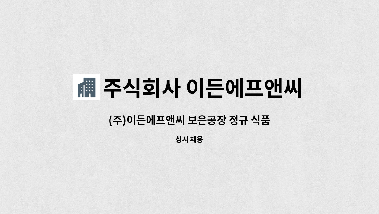 주식회사 이든에프앤씨 : (주)이든에프앤씨 보은공장 정규 식품생산직 사원 모집 | 더팀스 (주)이든에프앤씨 보은공장 정규 식품생산직 사원 모집... 