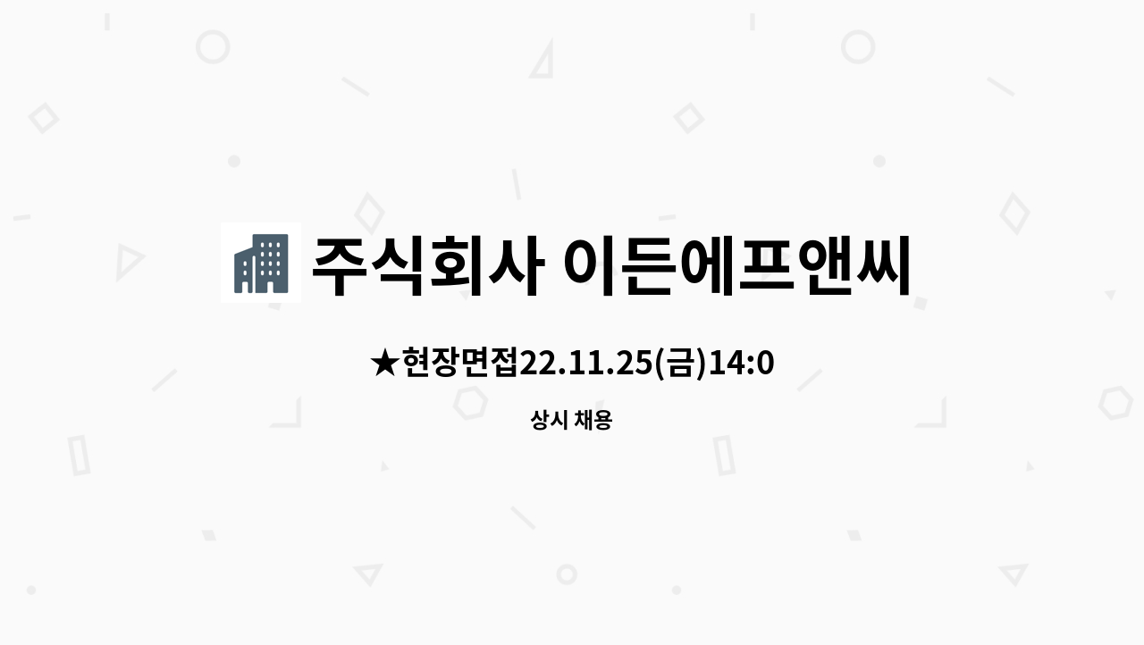 주식회사 이든에프앤씨 : ★현장면접22.11.25(금)14:00~ - 생산직사원모집[정규직] | 더팀스 ★현장면접22.11.25(금)14:00~ - 생산직사원모집... 