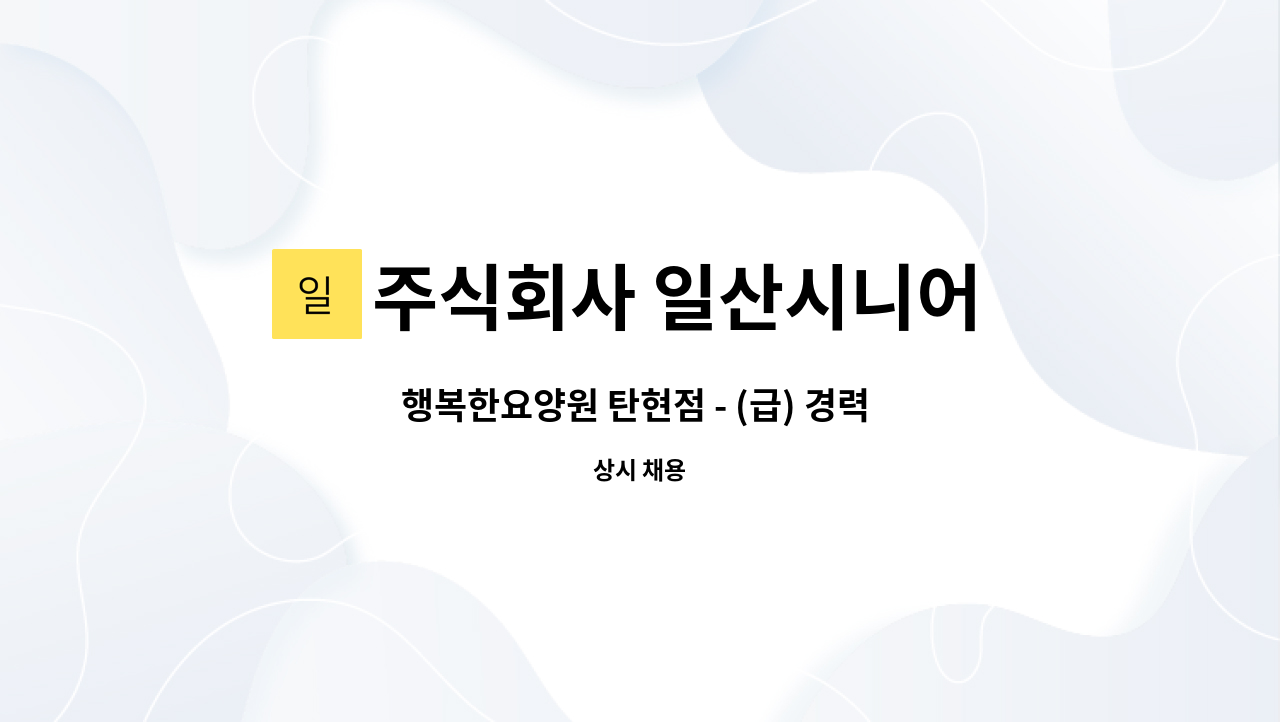주식회사 일산시니어 탄현점 : 행복한요양원 탄현점 - (급) 경력 조리원 채용 | 더팀스 행복한요양원 탄현점 - (급) 경력 조리원 채용 by 주식회사... 