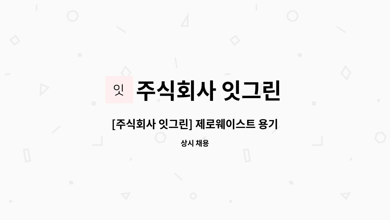 주식회사 잇그린 : [주식회사 잇그린] 제로웨이스트 용기 세척 및 관리... 더팀스 [주식회사 잇그린] 제로웨이스트 용기 세척 및 관리 (신입/경력)... 