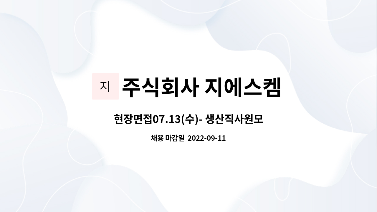 주식회사 지에스켐 : 현장면접07.13(수)- 생산직사원모집 [정규직]... 13(수)- 생산직사원모집 [정규직] *남녀무관 by 주식회사 지에스켐