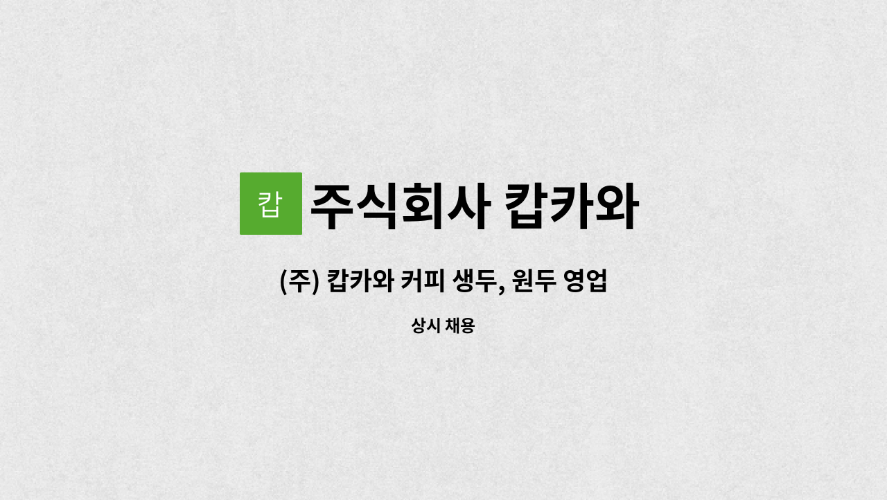 주식회사 캅카와 : (주) 캅카와 커피 생두, 원두 영업직 채용 (신입 및 경력) | 더팀스 (주) 캅카와 커피 생두, 원두 영업직 채용 (신입 및 경력) by... 