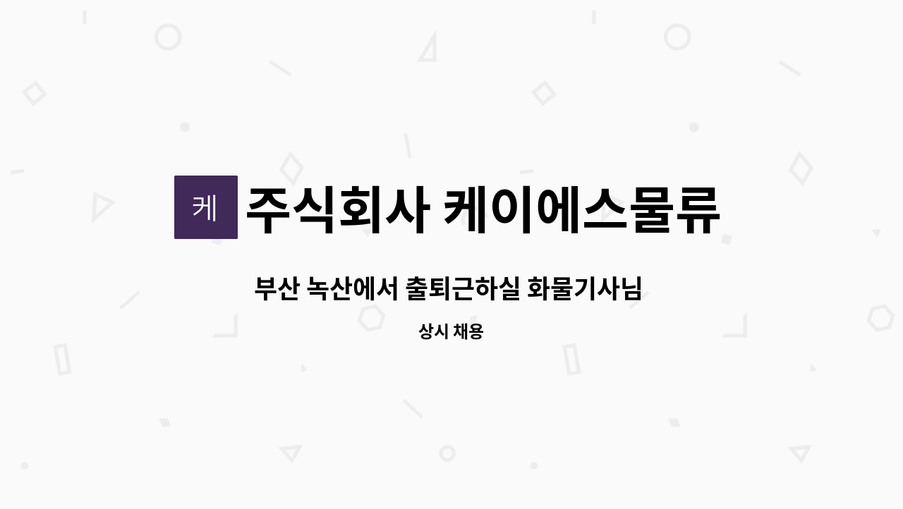 주식회사 케이에스물류 : 부산 녹산에서 출퇴근하실 화물기사님... 부산 녹산에서 출퇴근하실 화물기사님 모집합니다. by 주식회사 케이에스물류