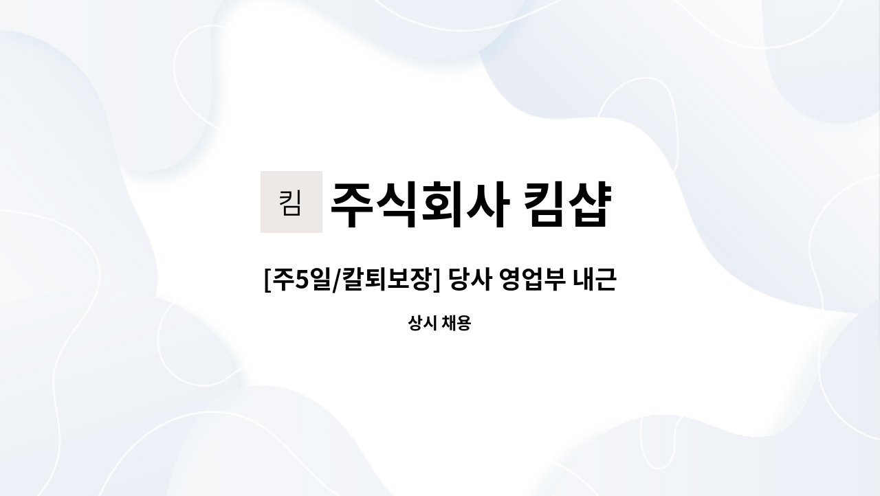 주식회사 킴샵 : [주5일/칼퇴보장] 당사 영업부 내근 제품상담직원 모집합니다 | 더팀스 [주5일/칼퇴보장] 당사 영업부 내근 제품상담직원... 