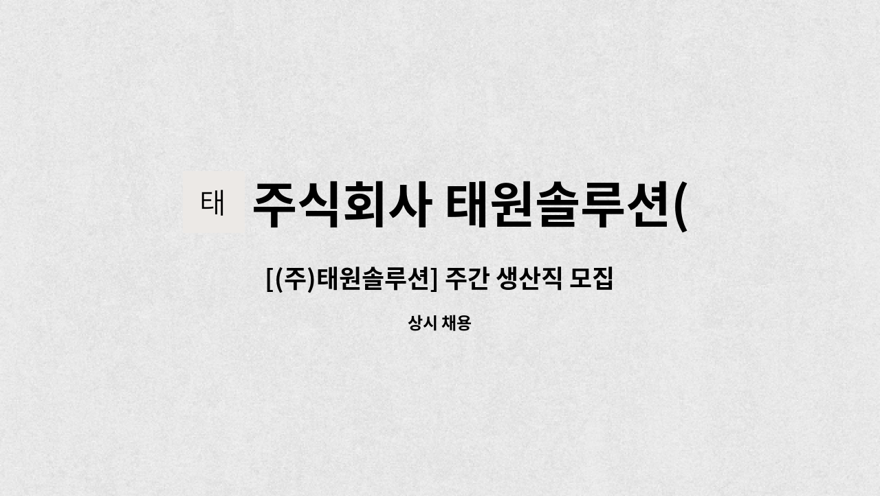주식회사 태원솔루션(Taewon Solution Co.Ltd) : [(주)태원솔루션] 주간 생산직 모집 | 더팀스 [(주)태원솔루션] 주간 생산직 모집 by... 