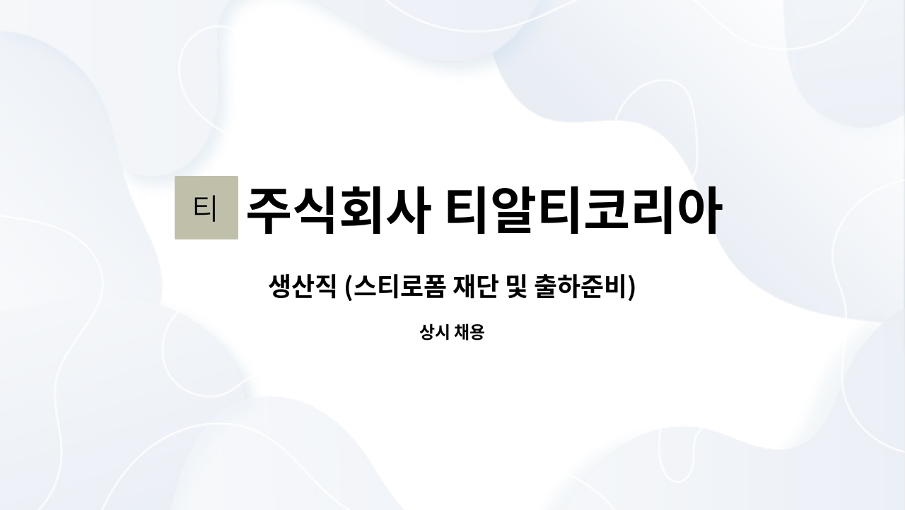 주식회사 티알티코리아 : 생산직 (스티로폼 재단 및 출하준비) 사원 모집 | 더팀스 생산직 (스티로폼 재단 및 출하준비) 사원 모집 by 주식회사... 