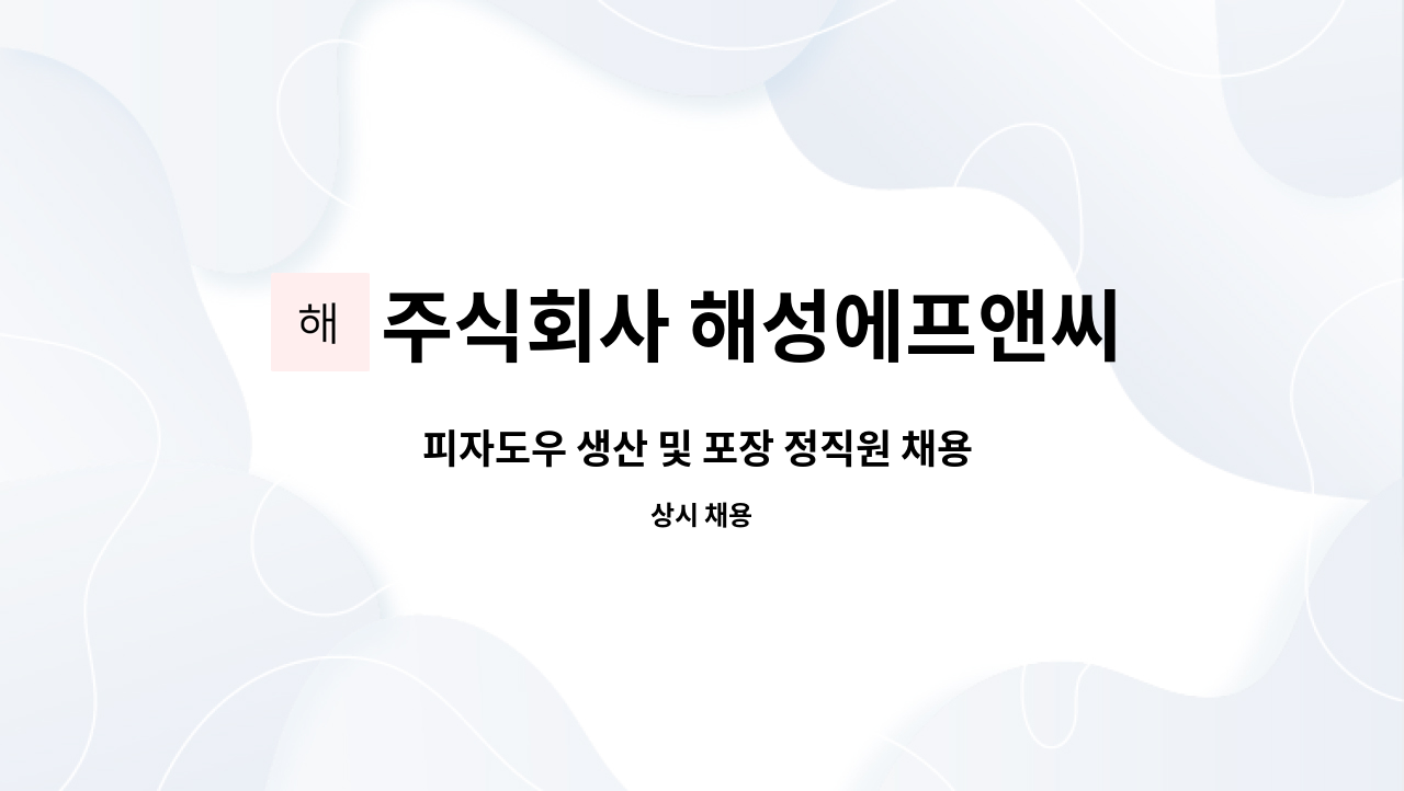 주식회사 해성에프앤씨 : 피자도우 생산 및 포장 정직원 채용 합니다.... 피자도우 생산 및 포장 정직원 채용 합니다. by 주식회사 해성에프앤씨