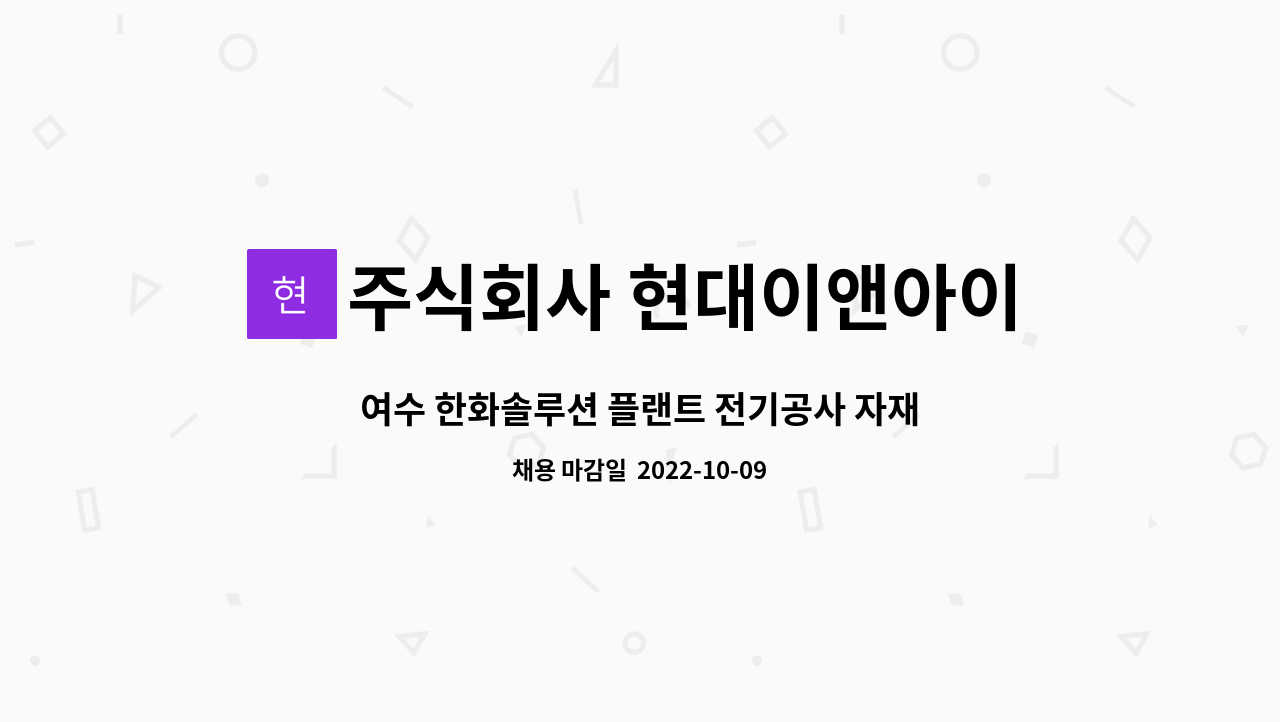 주식회사 현대이앤아이 : 여수 한화솔루션 플랜트 전기공사 자재 사원... 한화솔루션 플랜트 전기공사 자재 사원 모집 by 주식회사 현대이앤아이