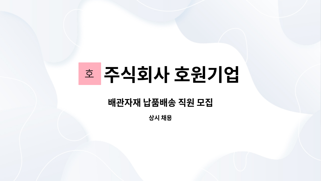 주식회사 호원기업 : 배관자재 납품배송 직원 모집 | 더팀스 배관자재 납품배송 직원 모집 by 주식회사 호원기업