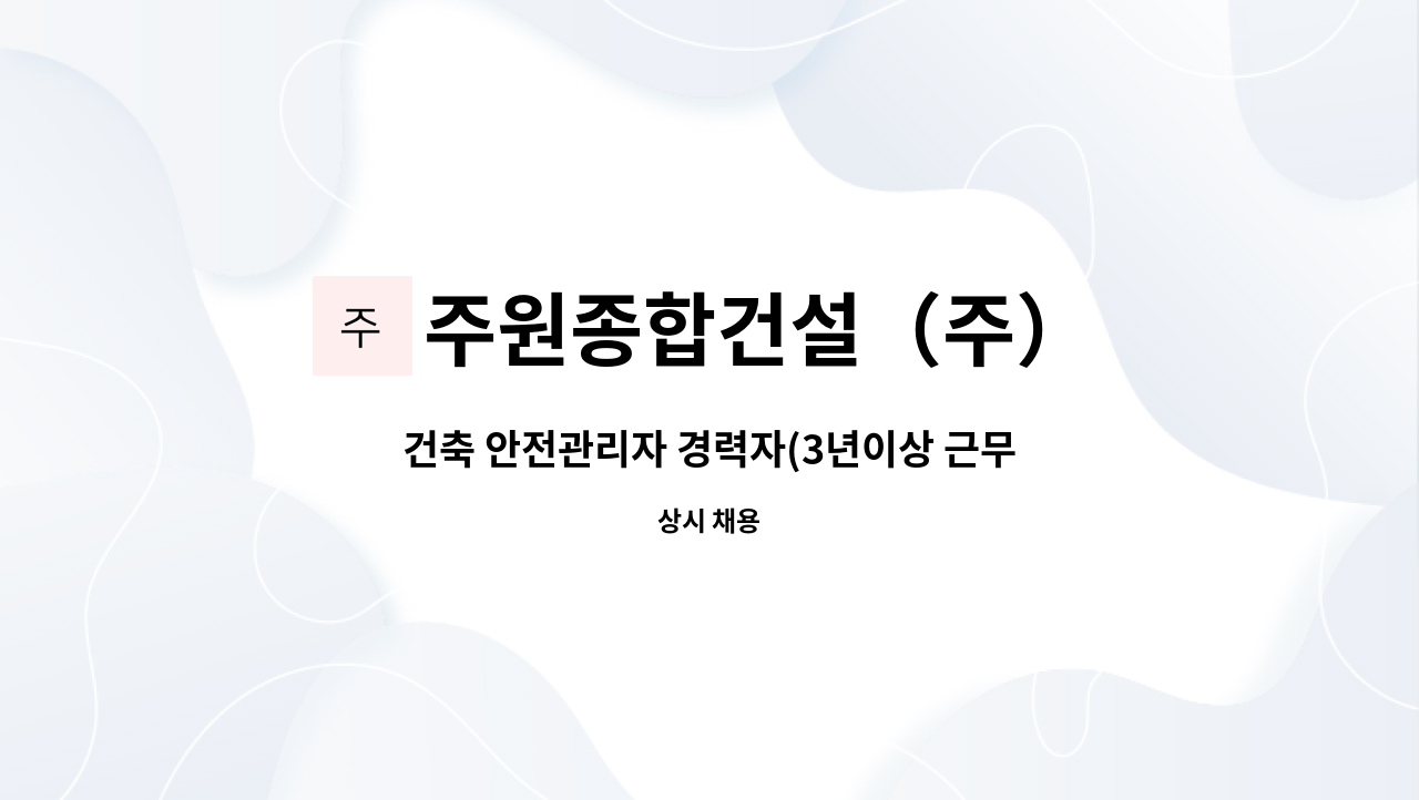 주원종합건설（주） : 건축 안전관리자 경력자(3년이상 근무자)... 안전관리자 경력자(3년이상 근무자)모집합니다(정규직) by 주원종합건설（주）