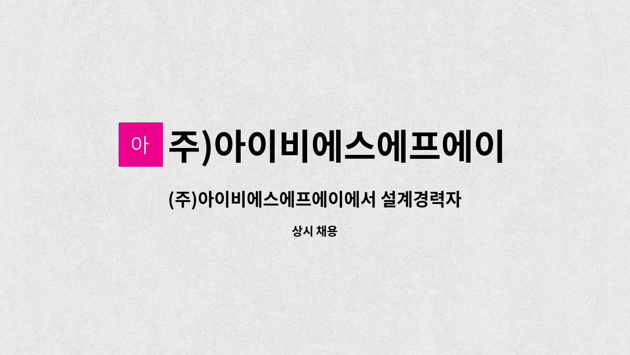 주)아이비에스에프에이 : (주)아이비에스에프에이에서 설계경력자를 모집합니다. | 더팀스 (주)아이비에스에프에이에서 설계경력자를... 