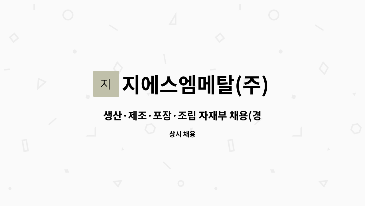 지에스엠메탈(주) : 생산·제조·포장·조립 자재부 채용(경력우대) | 더팀스 생산·제조·포장·조립 자재부 채용(경력우대) by 지에스엠메탈(주)