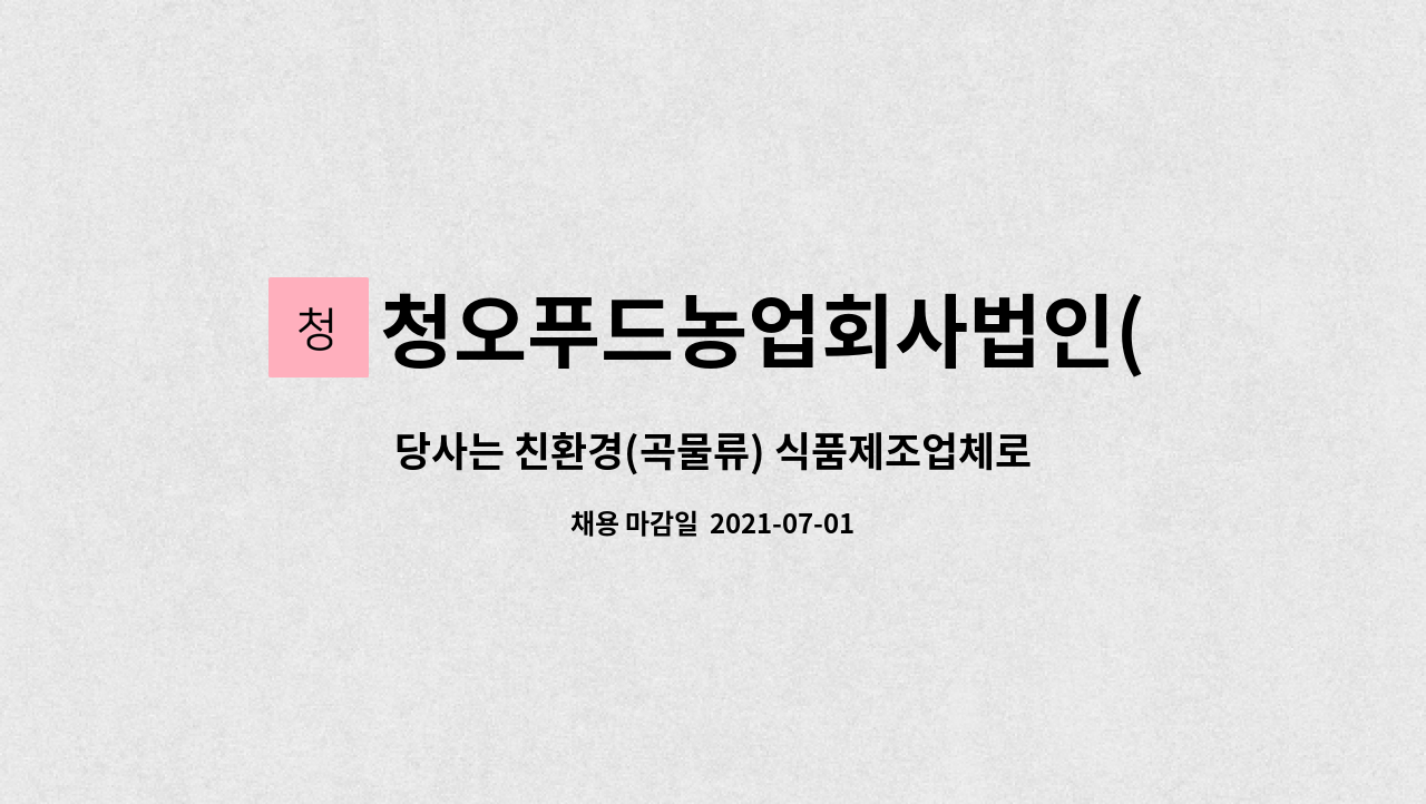 청오푸드농업회사법인(주) : 당사는 친환경(곡물류) 식품제조업체로... 품질관리 팀장(경력직) 사원을 모집합니다. by 청오푸드농업회사법인(주)