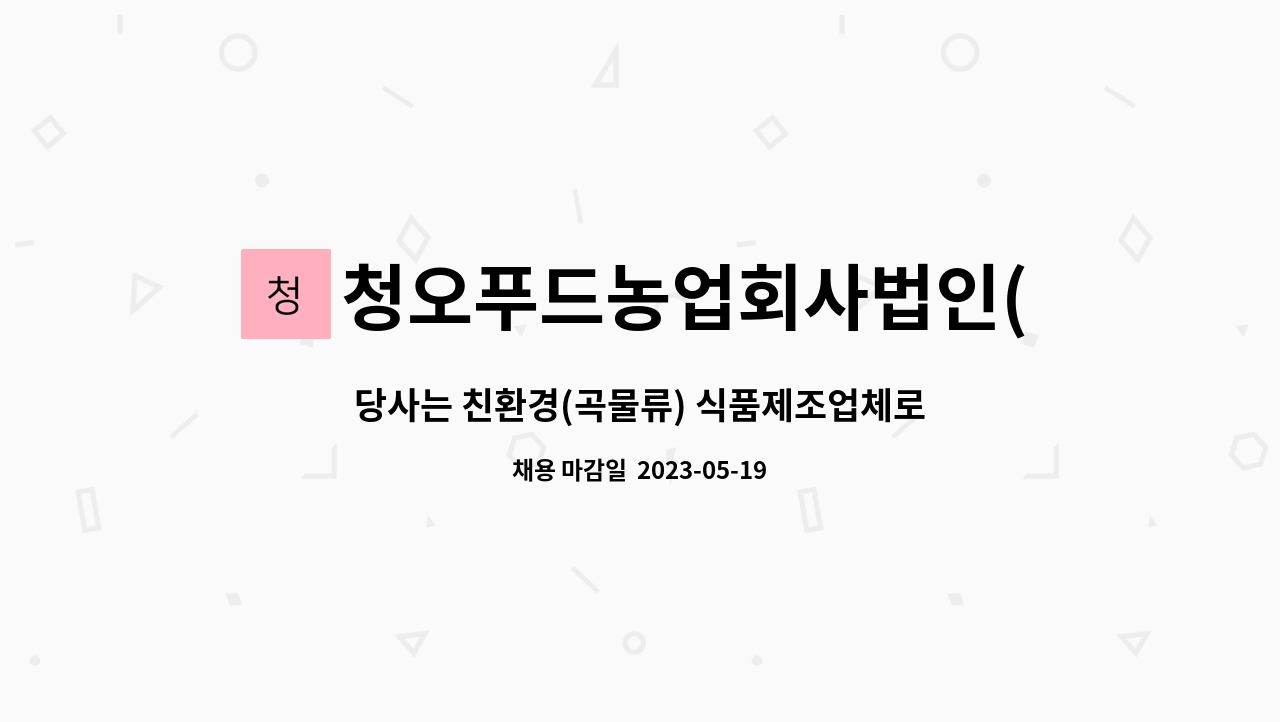 청오푸드농업회사법인(주) : 당사는 친환경(곡물류) 식품제조업체로 HACCP품질관리 팀장(경력직) 사원을 모집합니다. | 더팀스 당사는 친환경... 