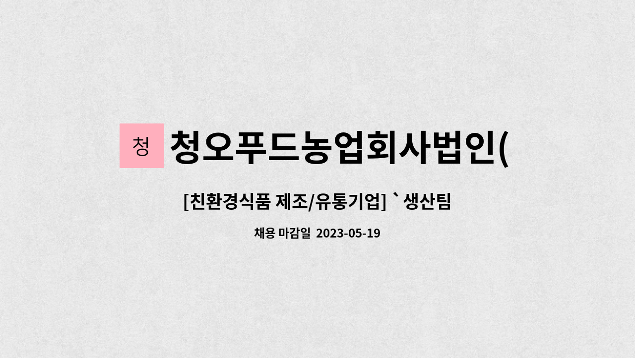 청오푸드농업회사법인(주) : [친환경식품 제조/유통기업] `생산팀` 신입/경력 사원모집 | 더팀스 [친환경식품 제조/유통기업] `생산팀` 신입/경력... 