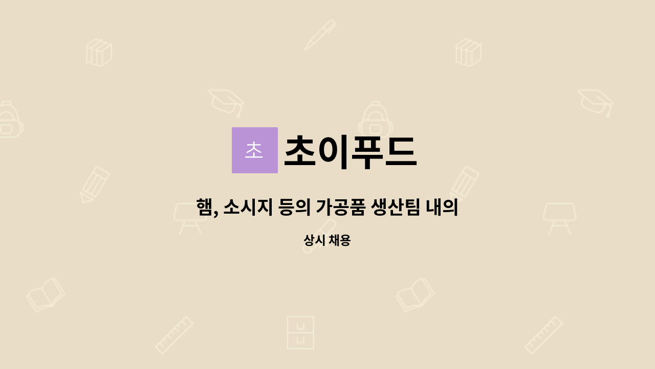 초이푸드 : 햄, 소시지 등의 가공품 생산팀 내의 포장직 모집 | 더팀스 햄, 소시지 등의 가공품 생산팀 내의 포장직 모집 by 초이푸드
