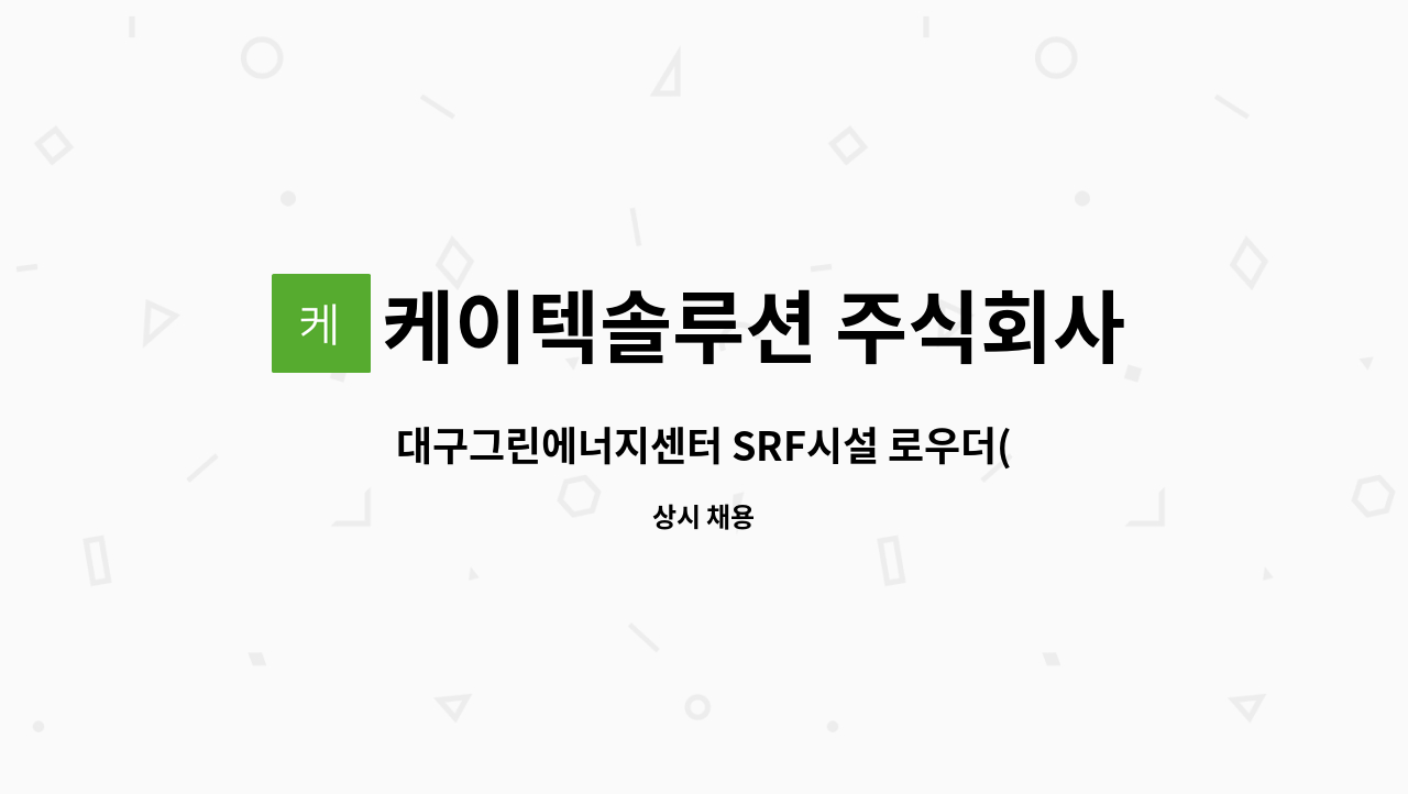 케이텍솔루션 주식회사 : 대구그린에너지센터 SRF시설 로우더(1명)... SRF시설 로우더(1명) 기술자 모집 by 케이텍솔루션 주식회사