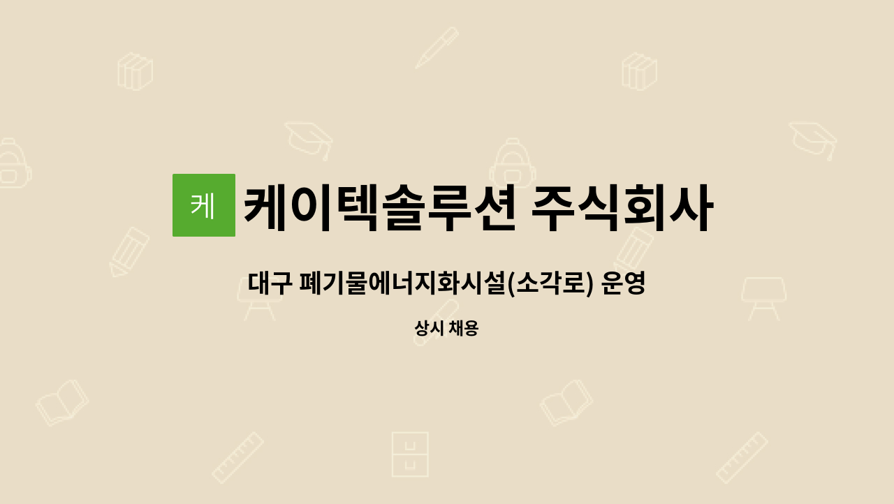 케이텍솔루션 주식회사 : 대구 폐기물에너지화시설(소각로) 운영인력... 대구 폐기물에너지화시설(소각로) 운영인력 모집 by 케이텍솔루션 주식회사