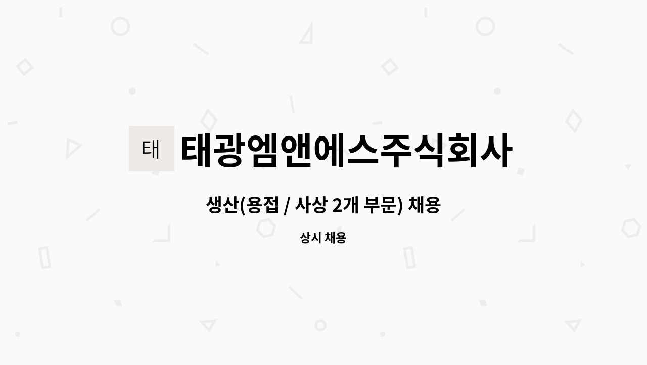태광엠앤에스주식회사 : 생산(용접 / 사상 2개 부문) 채용 모집 공고 | 더팀스 생산(용접 / 사상 2개 부문) 채용 모집 공고 by 태광엠앤에스주식회사