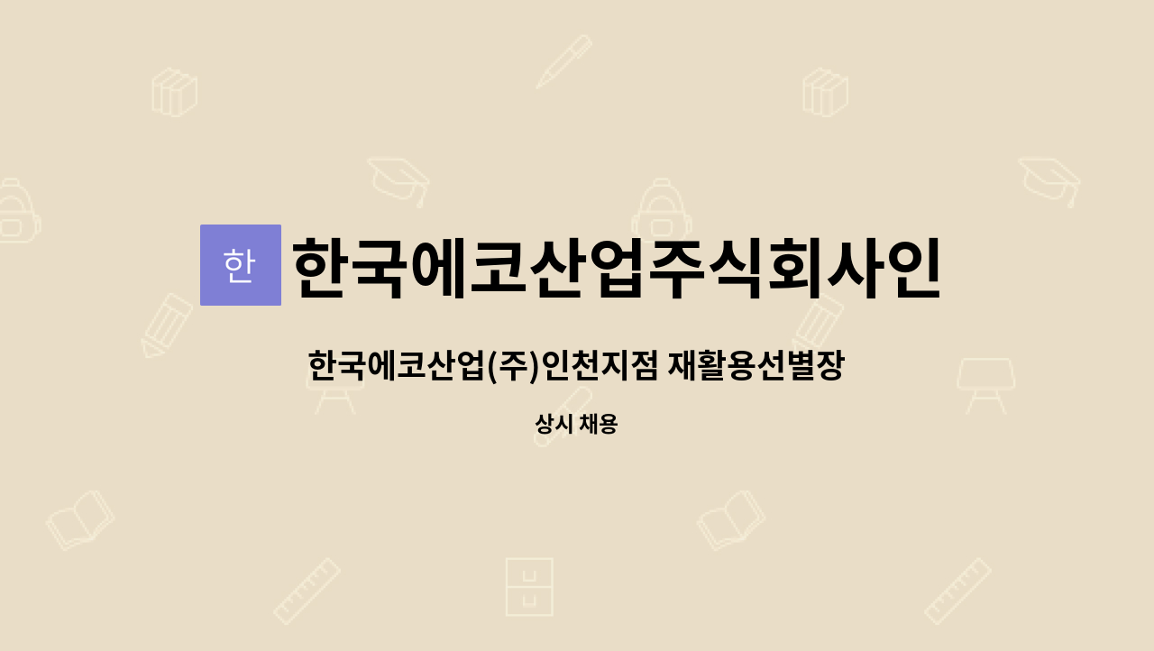 한국에코산업주식회사인천지점 : 한국에코산업(주)인천지점 재활용선별장 선별근로자 모집공고 | 더팀스 한국에코산업(주)인천지점... 