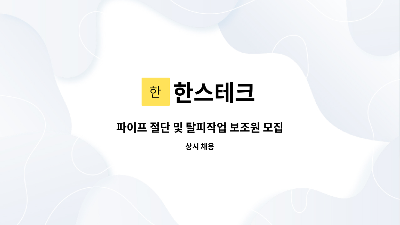 한스테크 : 파이프 절단 및 탈피작업 보조원 모집 | 더팀스 파이프 절단 및 탈피작업 보조원 모집 by 한스테크