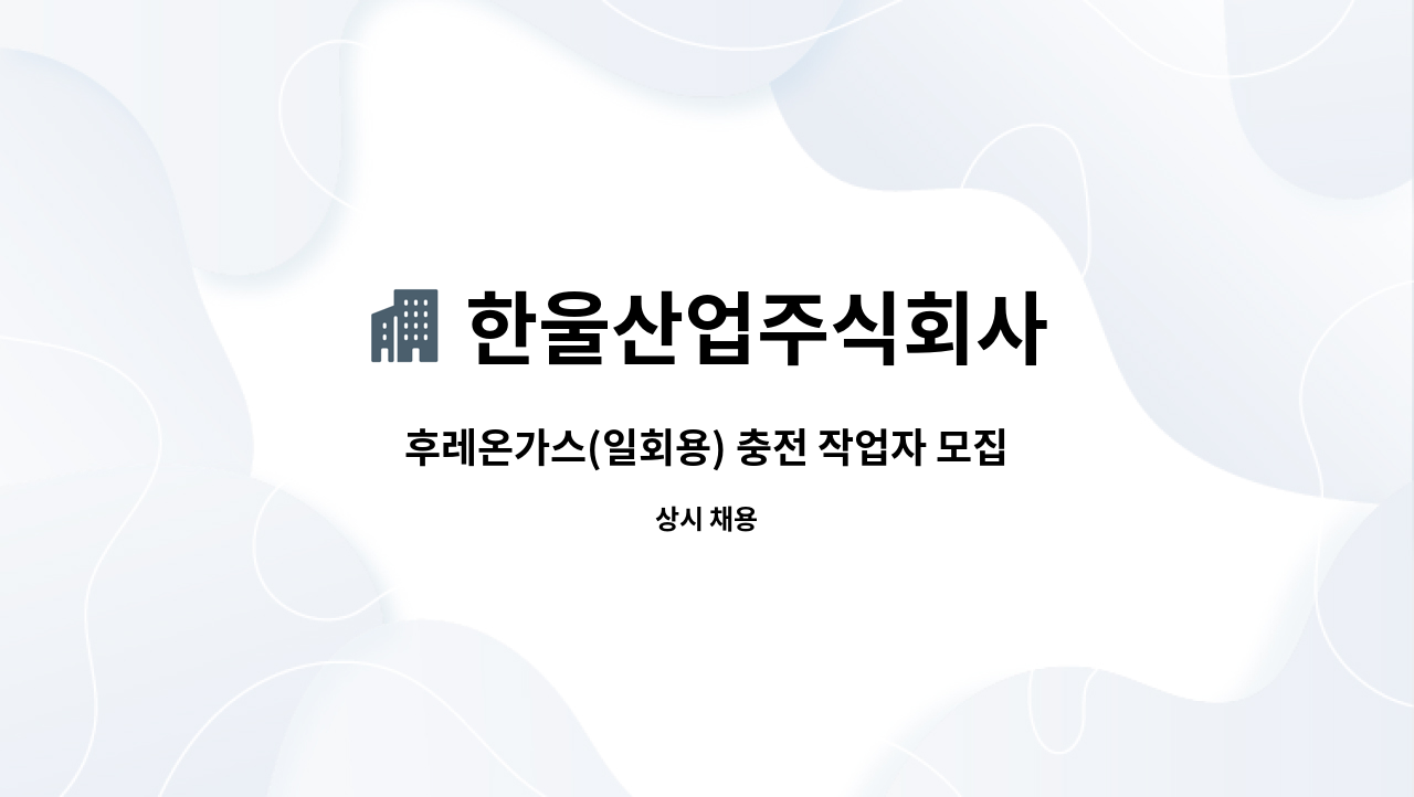 한울산업주식회사 : 후레온가스(일회용) 충전 작업자 모집 | 더팀스 후레온가스(일회용) 충전 작업자 모집 by 한울산업주식회사