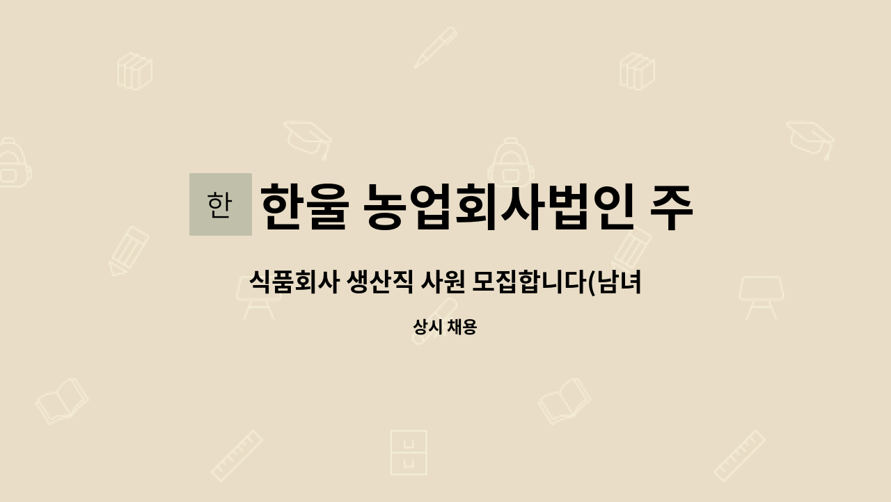 한울 농업회사법인 주식회사 : 식품회사 생산직 사원 모집합니다(남녀무관/나이무관) | 더팀스 식품회사 생산직 사원 모집합니다(남녀무관... 