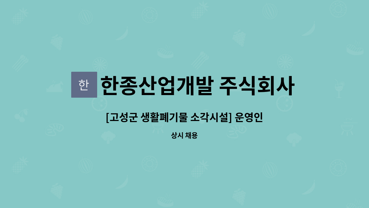 한종산업개발 주식회사 : [고성군 생활폐기물 소각시설] 운영인력 공개 채용 공고 | 더팀스 [고성군 생활폐기물 소각시설] 운영인력 공개 채용... 