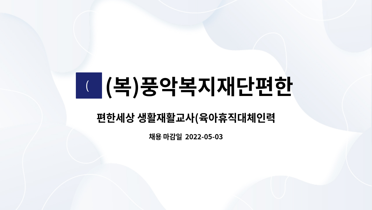 편한세상 생활재활교사(육아휴직대체인력) 채용 공고 | 더팀스 편한세상 생활재활교사(육아휴직대체인력) 채용 공고 by (복)풍악복지재단편한세상